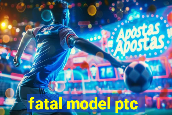 fatal model ptc